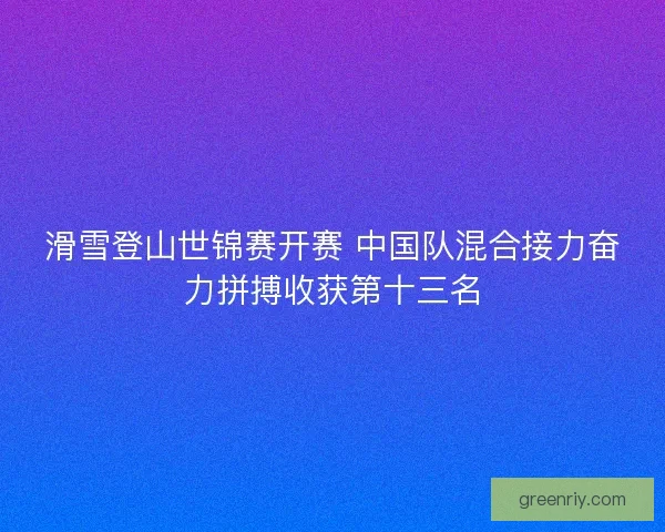 滑雪登山世锦赛开赛 中国队混合接力奋力拼搏收获第十三名