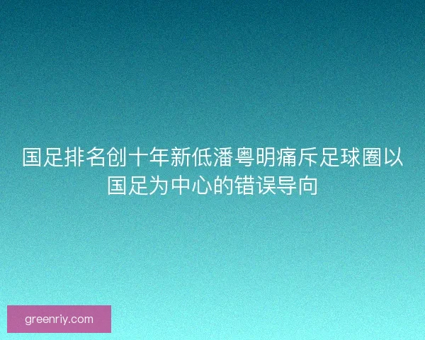 国足排名创十年新低潘粤明痛斥足球圈以国足为中心的错误导向