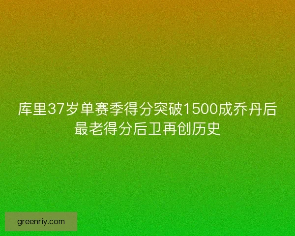 库里37岁单赛季得分突破1500成乔丹后最老得分后卫再创历史