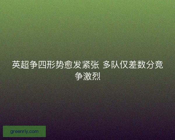英超争四形势愈发紧张 多队仅差数分竞争激烈