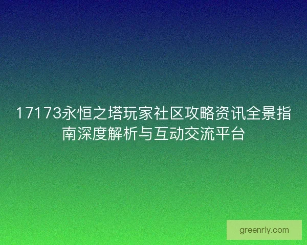 17173永恒之塔玩家社区攻略资讯全景指南深度解析与互动交流平台
