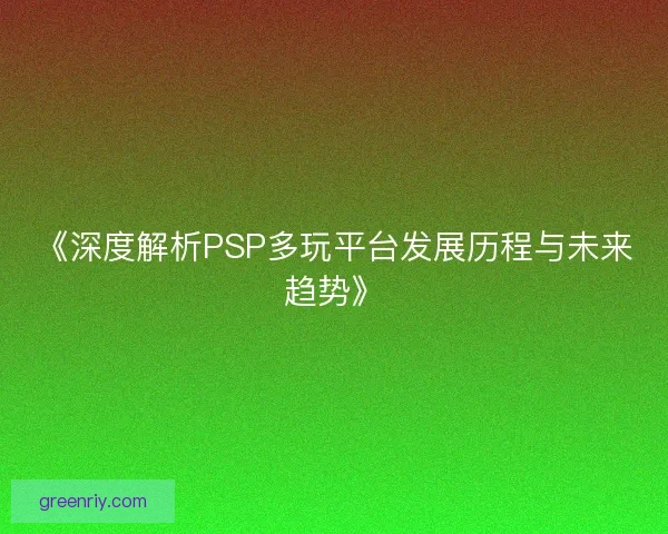 《深度解析PSP多玩平台发展历程与未来趋势》