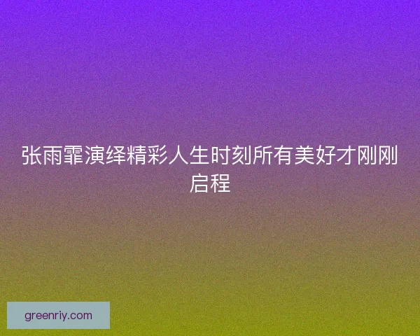 张雨霏演绎精彩人生时刻所有美好才刚刚启程