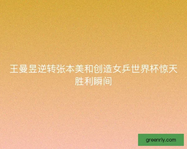王曼昱逆转张本美和创造女乒世界杯惊天胜利瞬间