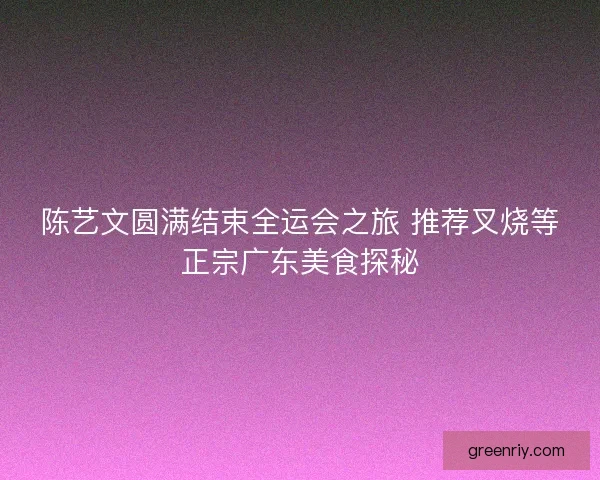 陈艺文圆满结束全运会之旅 推荐叉烧等正宗广东美食探秘