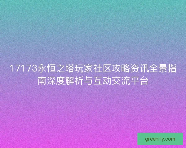 17173永恒之塔玩家社区攻略资讯全景指南深度解析与互动交流平台