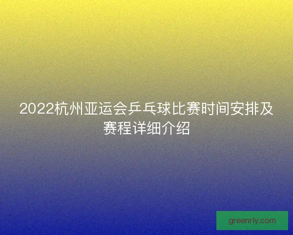 2022杭州亚运会乒乓球比赛时间安排及赛程详细介绍