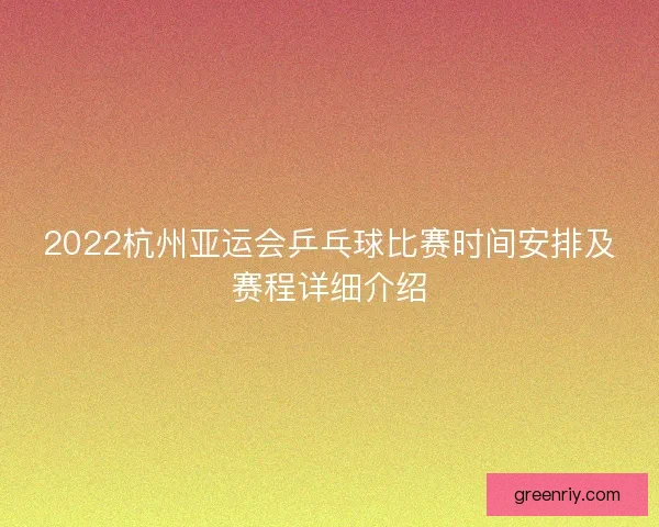 2022杭州亚运会乒乓球比赛时间安排及赛程详细介绍