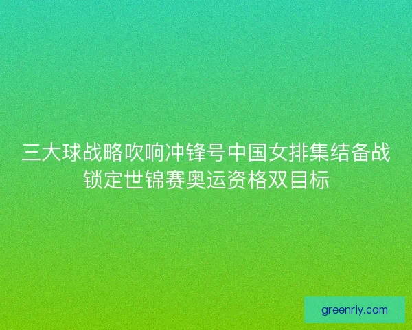 三大球战略吹响冲锋号中国女排集结备战锁定世锦赛奥运资格双目标