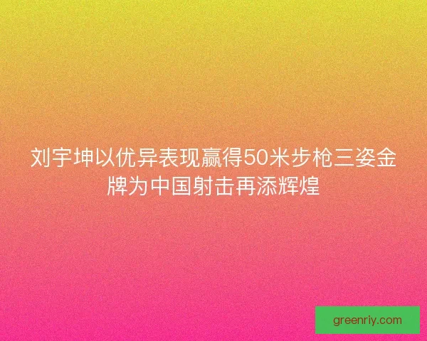 刘宇坤以优异表现赢得50米步枪三姿金牌为中国射击再添辉煌