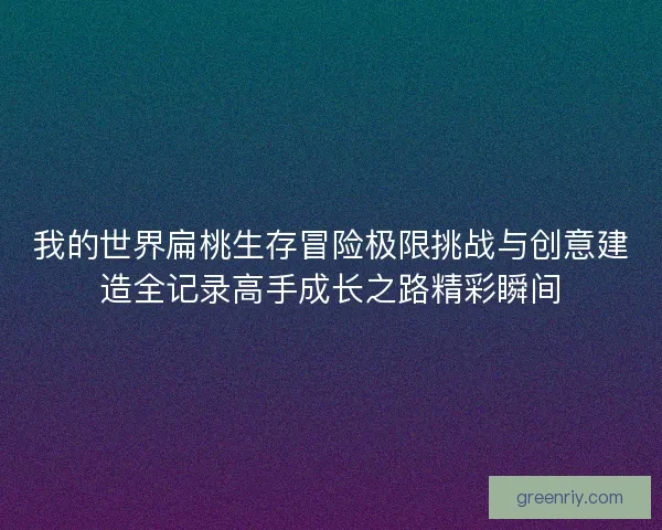 我的世界扁桃生存冒险极限挑战与创意建造全记录高手成长之路精彩瞬间
